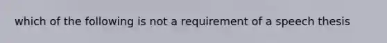 which of the following is not a requirement of a speech thesis