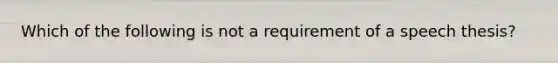 Which of the following is not a requirement of a speech thesis?