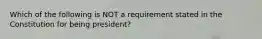 Which of the following is NOT a requirement stated in the Constitution for being president?