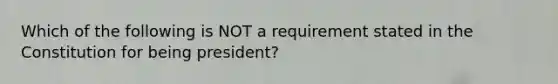 Which of the following is NOT a requirement stated in the Constitution for being president?