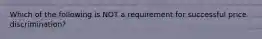 Which of the following is NOT a requirement for successful price discrimination?