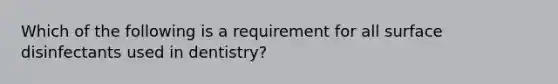 Which of the following is a requirement for all surface disinfectants used in dentistry?