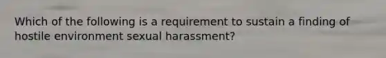 Which of the following is a requirement to sustain a finding of hostile environment sexual harassment?