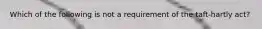 Which of the following is not a requirement of the taft-hartly act?