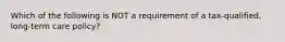 Which of the following is NOT a requirement of a tax-qualified, long-term care policy?