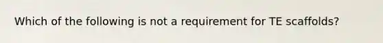 Which of the following is not a requirement for TE scaffolds?