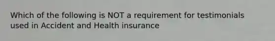 Which of the following is NOT a requirement for testimonials used in Accident and Health insurance