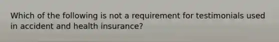 Which of the following is not a requirement for testimonials used in accident and health insurance?