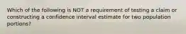 Which of the following is NOT a requirement of testing a claim or constructing a confidence interval estimate for two population​ portions?