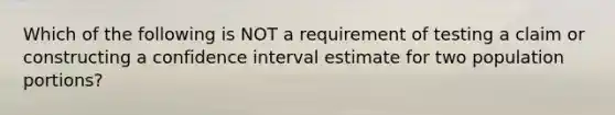 Which of the following is NOT a requirement of testing a claim or constructing a confidence interval estimate for two population​ portions?