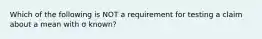 Which of the following is NOT a requirement for testing a claim about a mean with σ ​known?