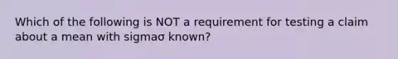 Which of the following is NOT a requirement for testing a claim about a mean with sigmaσ ​known?