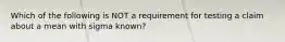 Which of the following is NOT a requirement for testing a claim about a mean with sigma ​known?