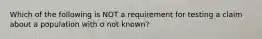 Which of the following is NOT a requirement for testing a claim about a population with σ not known?