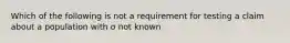 Which of the following is not a requirement for testing a claim about a population with σ not known