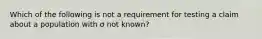 Which of the following is not a requirement for testing a claim about a population with σ not​ known?