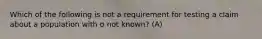 Which of the following is not a requirement for testing a claim about a population with σ not​ known? (A)