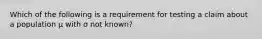 Which of the following is a requirement for testing a claim about a population μ with σ not​ known?