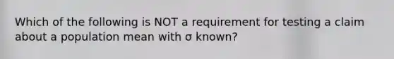 Which of the following is NOT a requirement for testing a claim about a population mean with σ ​known?