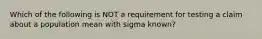 Which of the following is NOT a requirement for testing a claim about a population mean with sigma ​known?