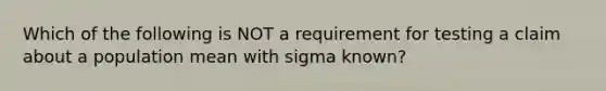 Which of the following is NOT a requirement for testing a claim about a population mean with sigma ​known?