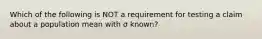 Which of the following is NOT a requirement for testing a claim about a population mean with σ known?