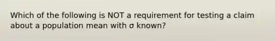 Which of the following is NOT a requirement for testing a claim about a population mean with σ known?