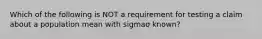 Which of the following is NOT a requirement for testing a claim about a population mean with sigmaσ ​known?