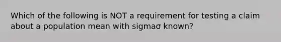 Which of the following is NOT a requirement for testing a claim about a population mean with sigmaσ ​known?