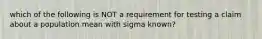 which of the following is NOT a requirement for testing a claim about a population mean with sigma known?