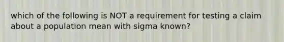 which of the following is NOT a requirement for testing a claim about a population mean with sigma known?