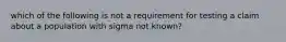 which of the following is not a requirement for testing a claim about a population with sigma not known?