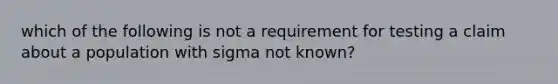 which of the following is not a requirement for testing a claim about a population with sigma not known?