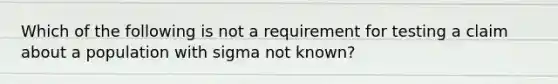 Which of the following is not a requirement for testing a claim about a population with sigma not​ known?