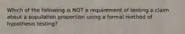 Which of the following is NOT a requirement of testing a claim about a population proportion using a formal method of hypothesis​ testing?