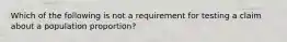 Which of the following is not a requirement for testing a claim about a population​ proportion?