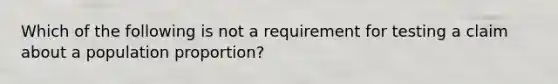 Which of the following is not a requirement for testing a claim about a population​ proportion?