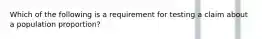 Which of the following is a requirement for testing a claim about a population​ proportion?