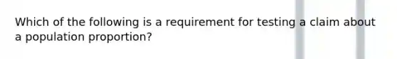 Which of the following is a requirement for testing a claim about a population​ proportion?