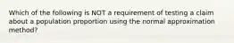 Which of the following is NOT a requirement of testing a claim about a population proportion using the normal approximation​ method?