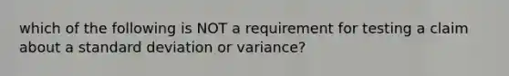 which of the following is NOT a requirement for testing a claim about a standard deviation or variance?