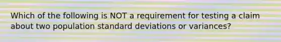 Which of the following is NOT a requirement for testing a claim about two population standard deviations or​ variances?