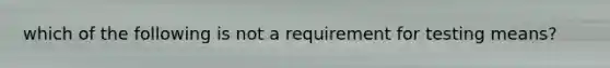 which of the following is not a requirement for testing means?