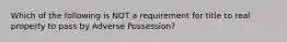 Which of the following is NOT a requirement for title to real property to pass by Adverse Possession?