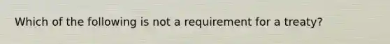 Which of the following is not a requirement for a treaty?