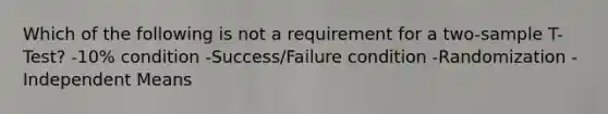 Which of the following is not a requirement for a two-sample T-Test? -10% condition -Success/Failure condition -Randomization -Independent Means