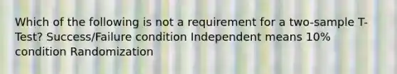 Which of the following is not a requirement for a two-sample T-Test? Success/Failure condition Independent means 10% condition Randomization