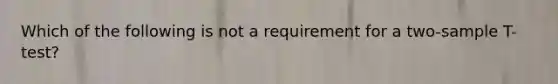 Which of the following is not a requirement for a two-sample T-test?