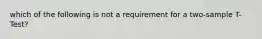 which of the following is not a requirement for a two-sample T-Test?