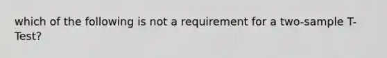 which of the following is not a requirement for a two-sample T-Test?